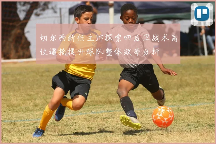 切尔西新任主帅探索四后卫战术高位逼抢提升球队整体效率分析