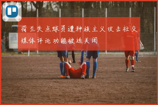 荷兰失点球员遭种族主义攻击社交媒体评论功能被迫关闭