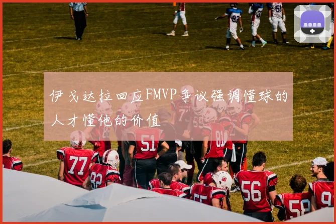 伊戈达拉回应FMVP争议强调懂球的人才懂他的价值