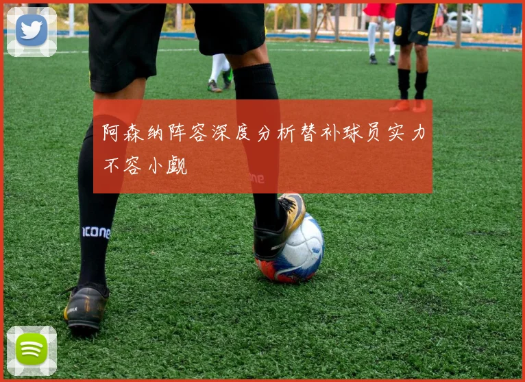 阿森纳阵容深度分析替补球员实力不容小觑