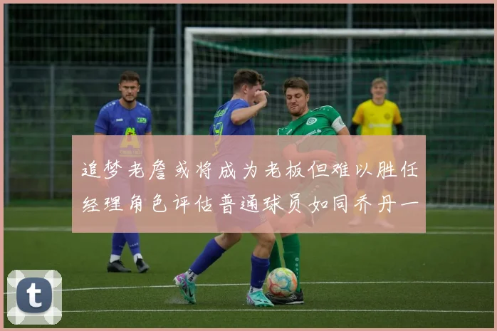追梦老詹或将成为老板但难以胜任经理角色评估普通球员如同乔丹一样复杂