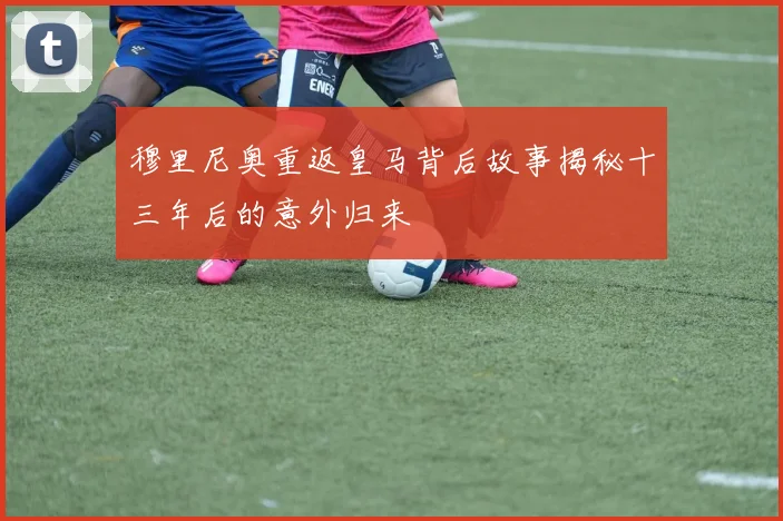 穆里尼奥重返皇马背后故事揭秘十三年后的意外归来