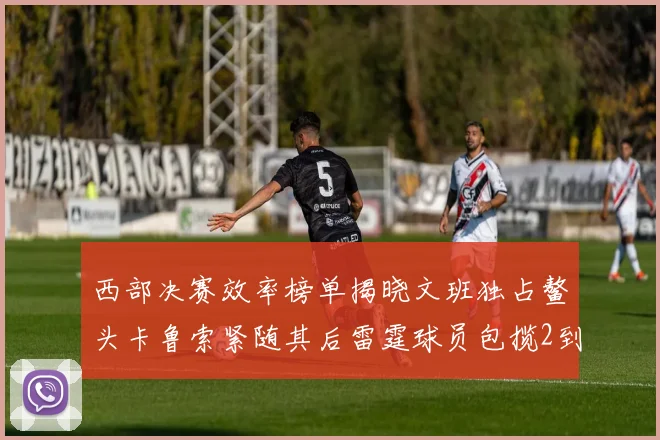 西部决赛效率榜单揭晓文班独占鳌头卡鲁索紧随其后雷霆球员包揽2到5名
