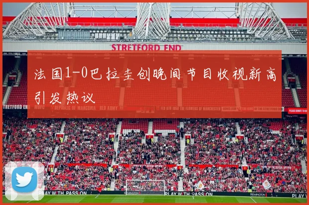 法国1-0巴拉圭创晚间节目收视新高引发热议