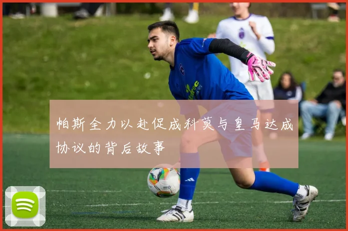 帕斯全力以赴促成科莫与皇马达成协议的背后故事