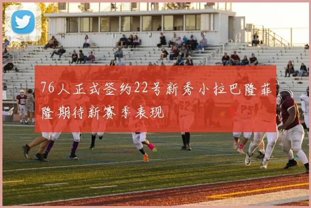 76人正式签约22号新秀小拉巴隆菲隆期待新赛季表现