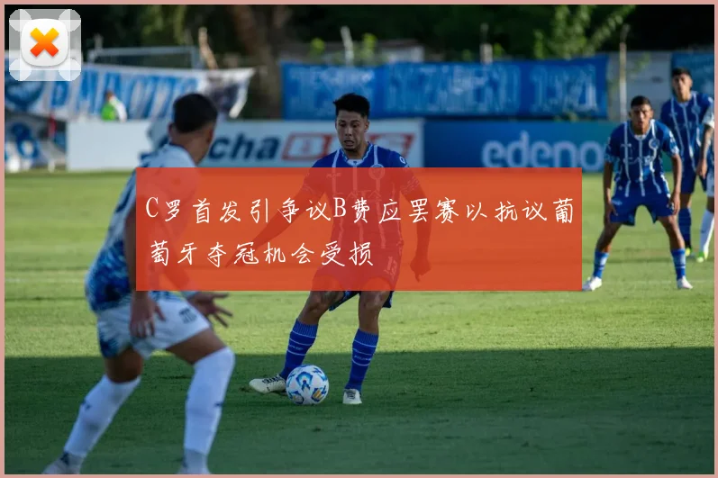 C罗首发引争议B费应罢赛以抗议葡萄牙夺冠机会受损