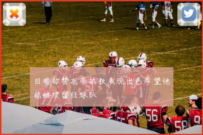 旧将称赞孔蒂执教表现出色希望他能继续留任球队