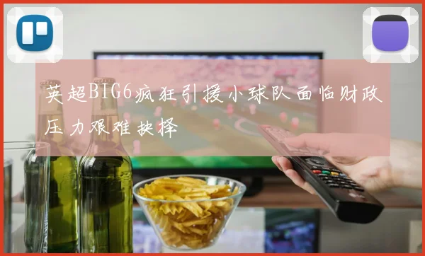 英超BIG6疯狂引援小球队面临财政压力艰难抉择