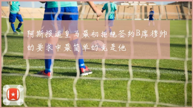 阿斯报道皇马最初拒绝签约B席穆帅的要求中最简单的竟是他