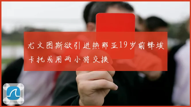 尤文图斯欲引进热那亚19岁前锋埃卡托或用两小将交换