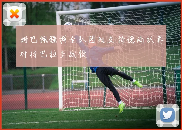 姆巴佩强调全队团结支持德尚认真对待巴拉圭战役