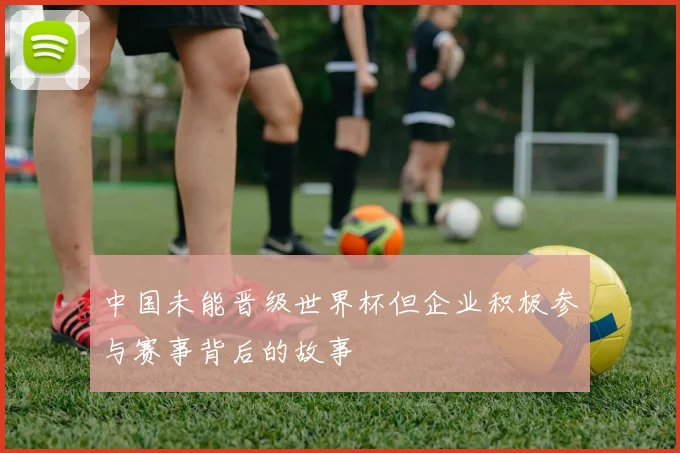 中国未能晋级世界杯但企业积极参与赛事背后的故事