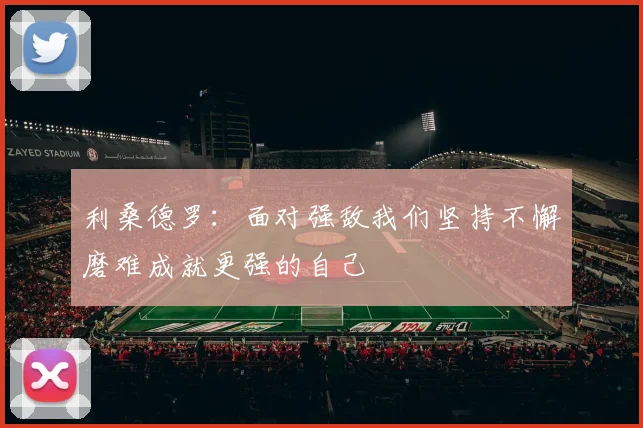 利桑德罗：面对强敌我们坚持不懈磨难成就更强的自己
