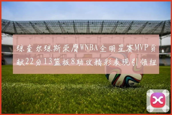 琼奎尔琼斯荣膺WNBA全明星赛MVP贡献22分13篮板8助攻精彩表现引领纽约自由人