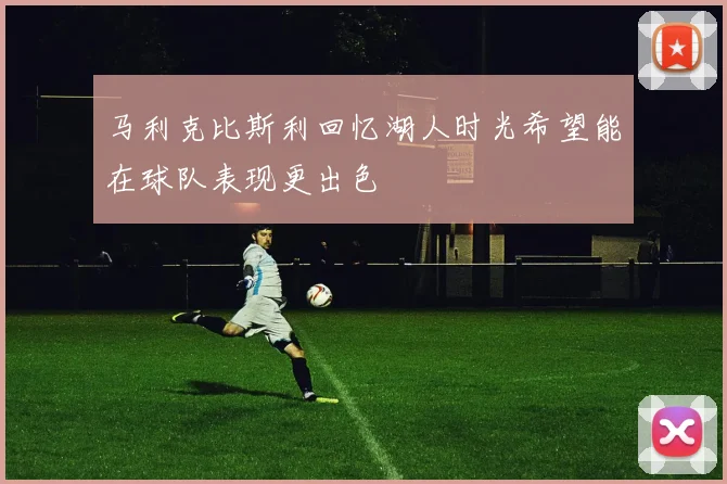 马利克比斯利回忆湖人时光希望能在球队表现更出色