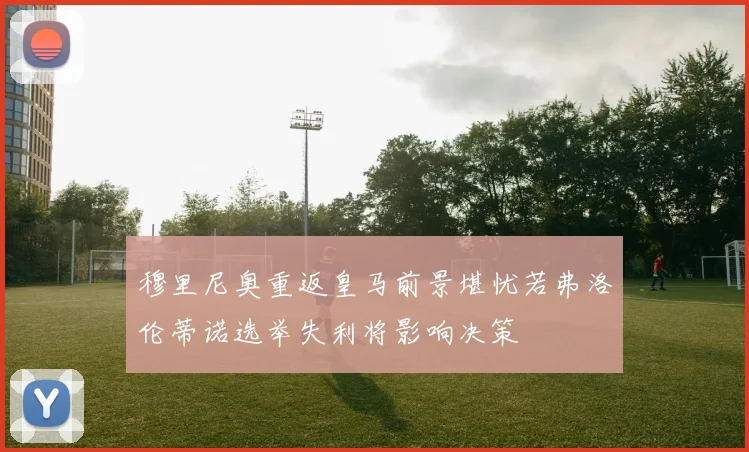 穆里尼奥重返皇马前景堪忧若弗洛伦蒂诺选举失利将影响决策