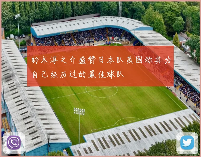 铃木淳之介盛赞日本队氛围称其为自己经历过的最佳球队