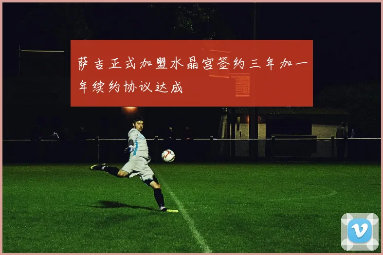 萨吉正式加盟水晶宫签约三年加一年续约协议达成