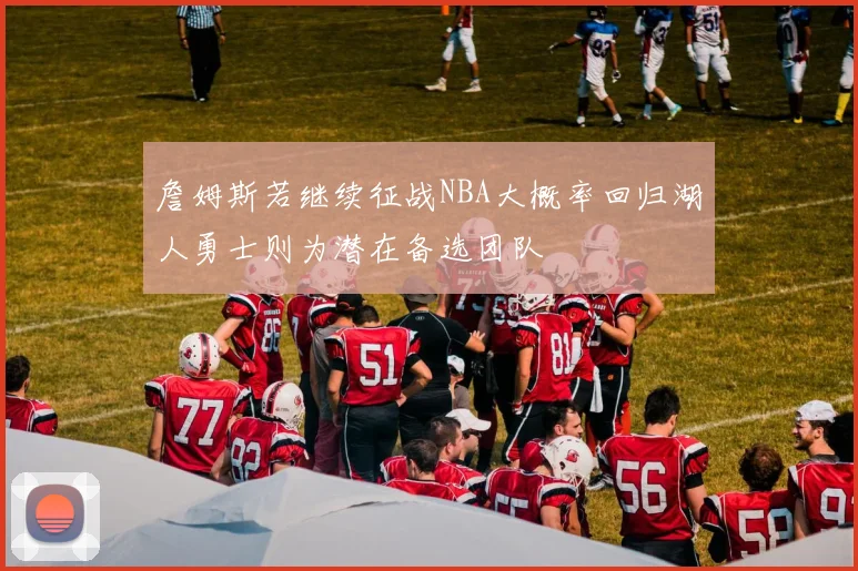 詹姆斯若继续征战NBA大概率回归湖人勇士则为潜在备选团队