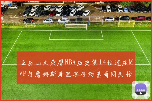亚历山大荣膺NBA历史第14位连庄MVP与詹姆斯库里字母约基奇同列传奇行列