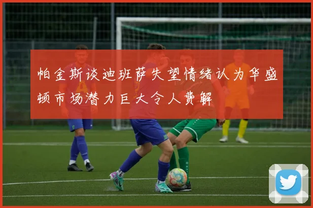 帕金斯谈迪班萨失望情绪认为华盛顿市场潜力巨大令人费解