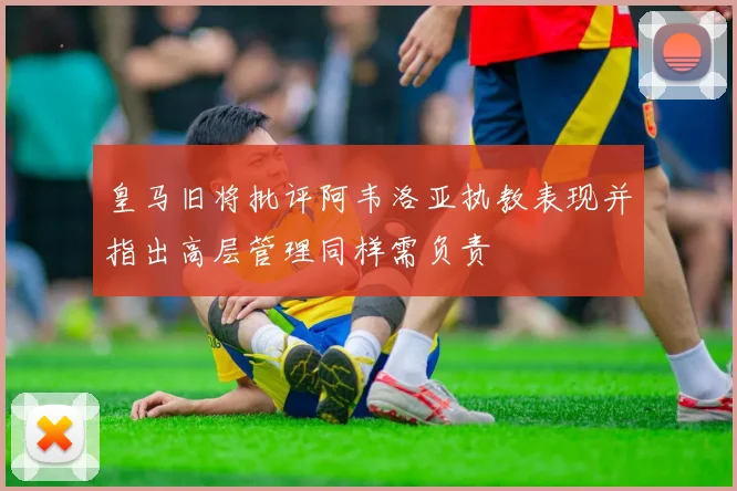 皇马旧将批评阿韦洛亚执教表现并指出高层管理同样需负责