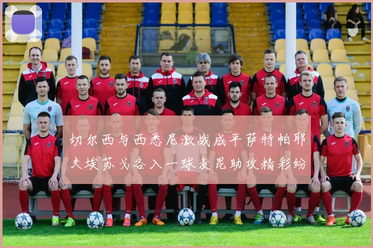 切尔西与西悉尼激战成平萨特帕耶夫埃苏戈各入一球麦昆助攻精彩纷呈