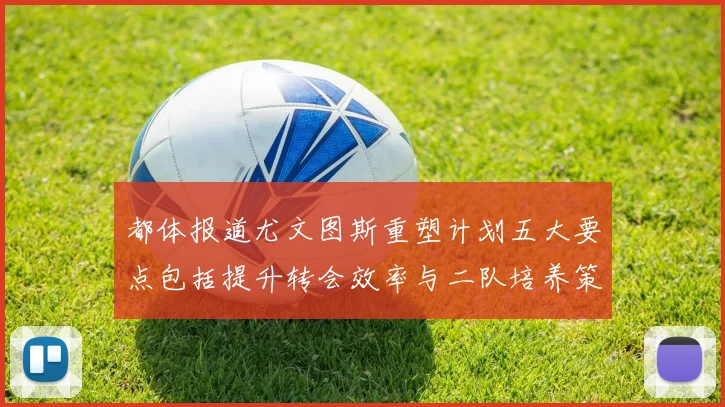 都体报道尤文图斯重塑计划五大要点包括提升转会效率与二队培养策略