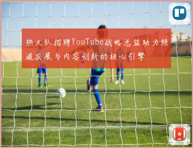 热火队招聘YouTube战略总监助力频道发展与内容创新的核心引擎